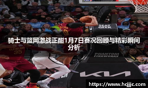 骑士与篮网激战正酣1月7日赛况回顾与精彩瞬间分析