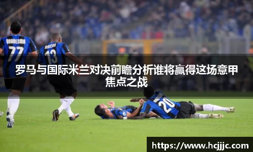 罗马与国际米兰对决前瞻分析谁将赢得这场意甲焦点之战